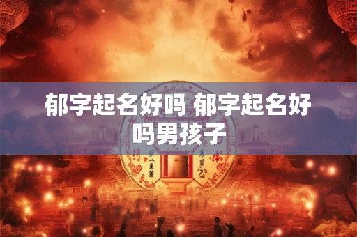 郁字起名好吗 郁字起名好吗男孩子