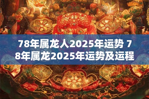 78年属龙人2025年运势 78年属龙2025年运势及运程每月运程