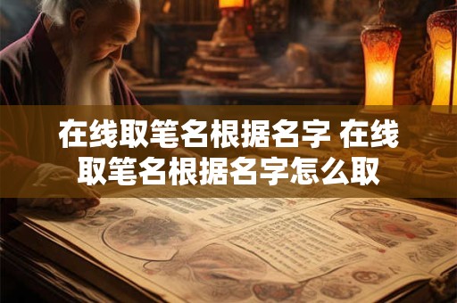 在线取笔名根据名字 在线取笔名根据名字怎么取