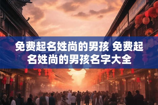 免费起名姓尚的男孩 免费起名姓尚的男孩名字大全
