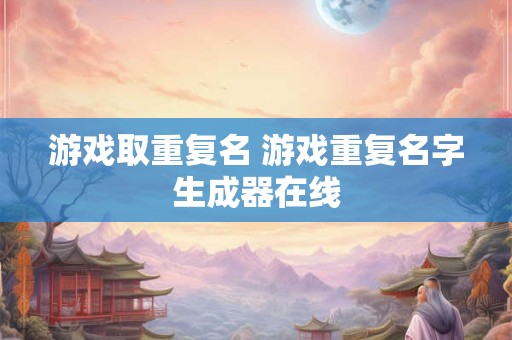 游戏取重复名 游戏重复名字生成器在线