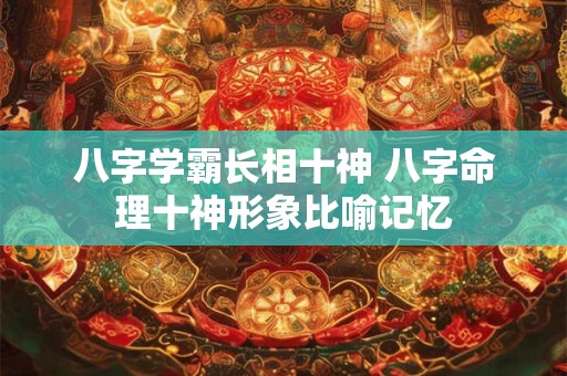 八字学霸长相十神 八字命理十神形象比喻记忆