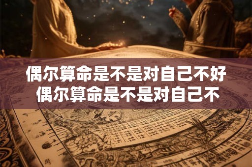 偶尔算命是不是对自己不好 偶尔算命是不是对自己不好一点