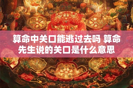 算命中关口能逃过去吗 算命先生说的关口是什么意思