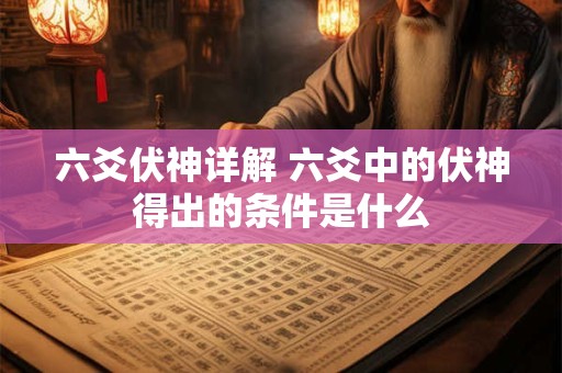 六爻伏神详解 六爻中的伏神得出的条件是什么