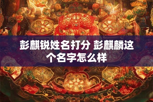 彭麒锐姓名打分 彭麒麟这个名字怎么样