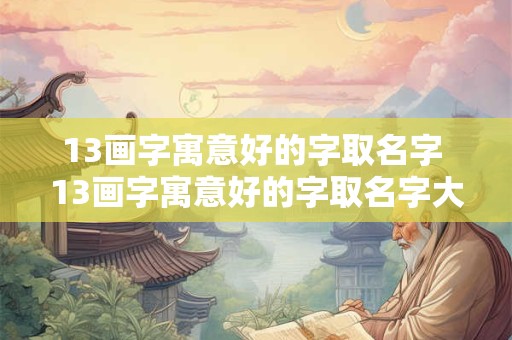 13画字寓意好的字取名字 13画字寓意好的字取名字大全女孩