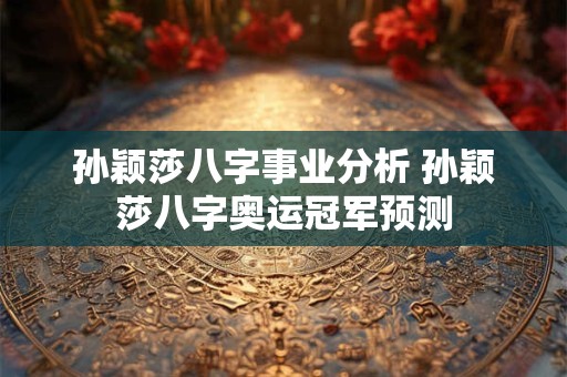 孙颖莎八字事业分析 孙颖莎八字奥运冠军预测