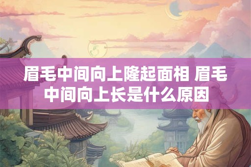 眉毛中间向上隆起面相 眉毛中间向上长是什么原因