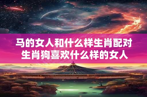 马的女人和什么样生肖配对 生肖狗喜欢什么样的女人