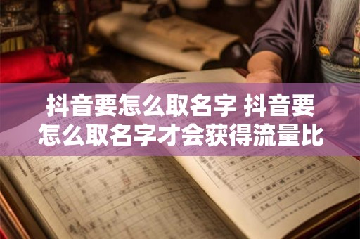 抖音要怎么取名字 抖音要怎么取名字才会获得流量比较多一点