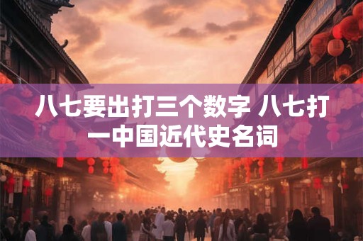八七要出打三个数字 八七打一中国近代史名词