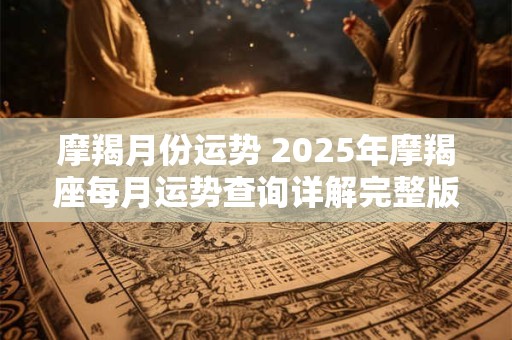 摩羯月份运势 2025年摩羯座每月运势查询详解完整版 摩羯月份运势 2025年摩羯座每月运势查询详解完整版