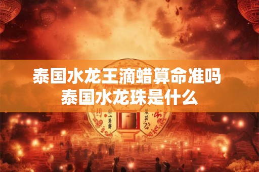 泰国水龙王滴蜡算命准吗 泰国水龙珠是什么