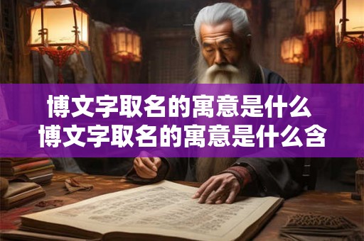 博文字取名的寓意是什么 博文字取名的寓意是什么含义