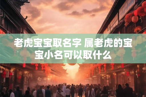 老虎宝宝取名字 属老虎的宝宝小名可以取什么