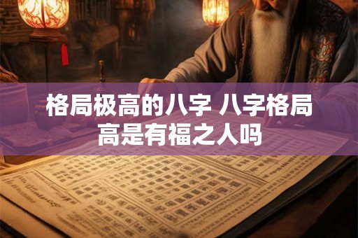 格局极高的八字 八字格局高是有福之人吗