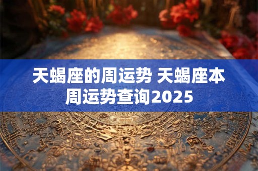 天蝎座的周运势 天蝎座本周运势查询2025