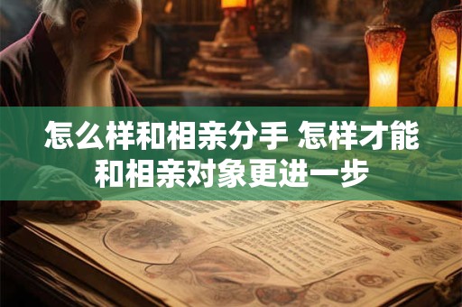 怎么样和相亲分手 怎样才能和相亲对象更进一步