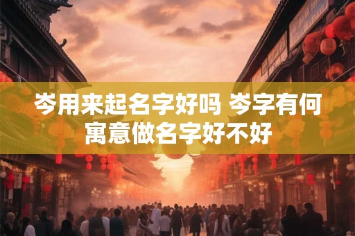 岑用来起名字好吗 岑字有何寓意做名字好不好