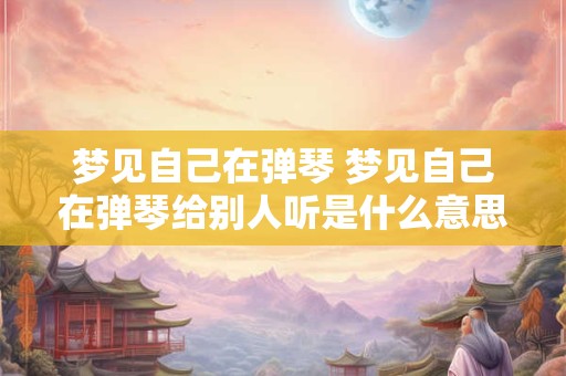 梦见自己在弹琴 梦见自己在弹琴给别人听是什么意思