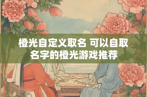 橙光自定义取名 可以自取名字的橙光游戏推荐
