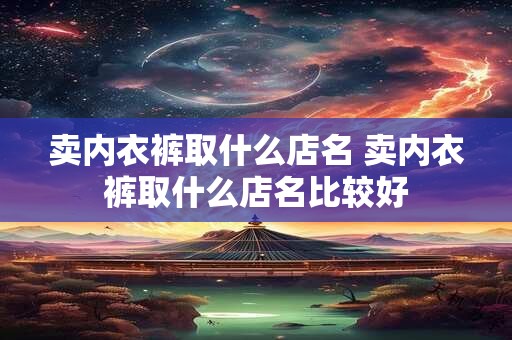 卖内衣裤取什么店名 卖内衣裤取什么店名比较好