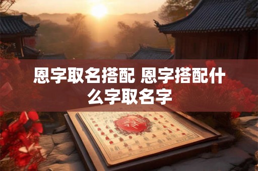 恩字取名搭配 恩字搭配什么字取名字