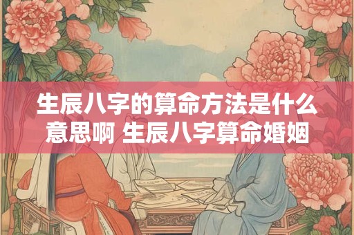 生辰八字的算命方法是什么意思啊 生辰八字算命婚姻配对免费测试
