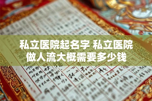 私立医院起名字 私立医院做人流大概需要多少钱