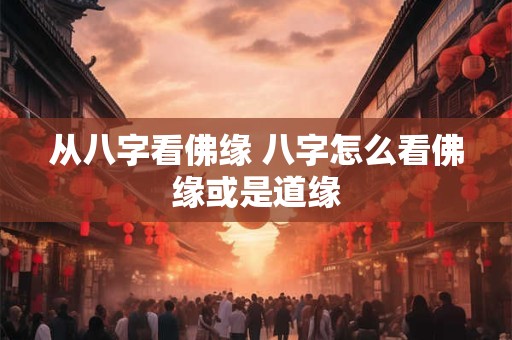 从八字看佛缘 八字怎么看佛缘或是道缘