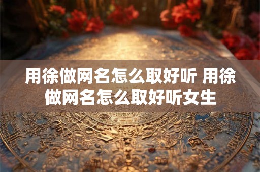 用徐做网名怎么取好听 用徐做网名怎么取好听女生