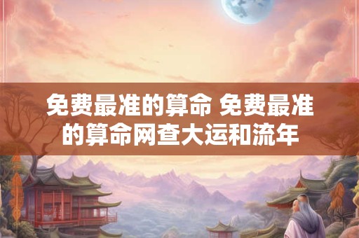免费最准的算命 免费最准的算命网查大运和流年