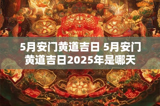 5月安门黄道吉日 5月安门黄道吉日2025年是哪天
