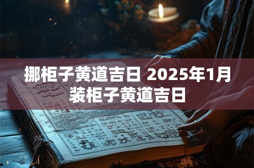 挪柜子黄道吉日 2025年1月装柜子黄道吉日