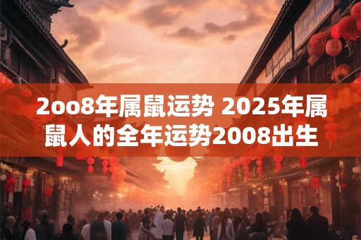 2oo8年属鼠运势 2025年属鼠人的全年运势2008出生