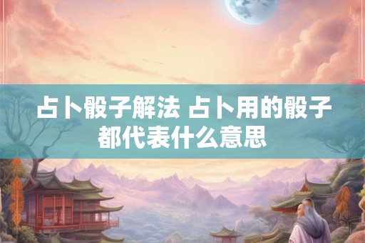 详细阅读:占卜骰子解法 占卜用的骰子都代表什么意思 占卜骰子解法 占卜用的骰子都代表什么意思