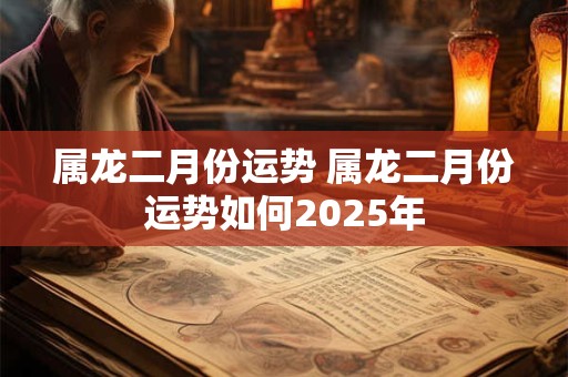 属龙二月份运势 属龙二月份运势如何2025年
