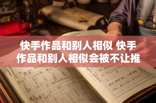快手作品和别人相似 快手作品和别人相似会被不让推广码