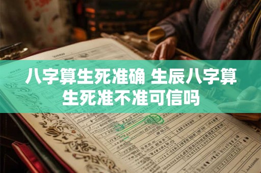 八字算生死准确 生辰八字算生死准不准可信吗