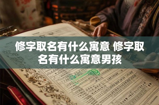 修字取名有什么寓意 修字取名有什么寓意男孩