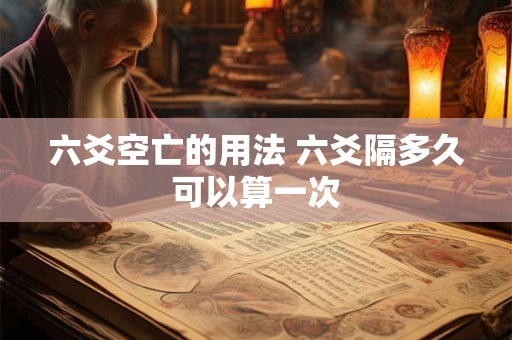 六爻空亡的用法 六爻隔多久可以算一次