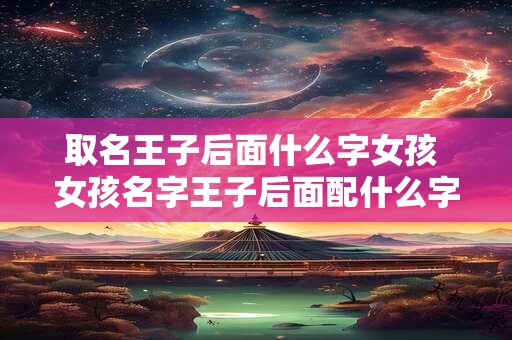 取名王子后面什么字女孩 女孩名字王子后面配什么字好听