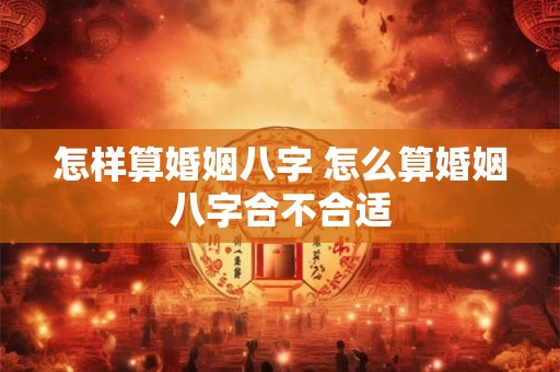 怎样算婚姻八字 怎么算婚姻八字合不合适