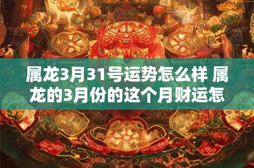 属龙3月31号运势怎么样 属龙的3月份的这个月财运怎么样
