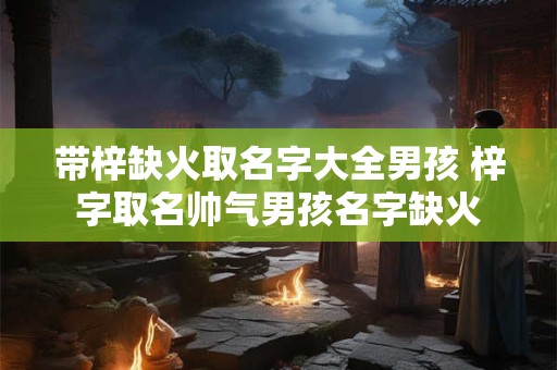 带梓缺火取名字大全男孩 梓字取名帅气男孩名字缺火