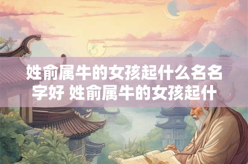 姓俞属牛的女孩起什么名名字好 姓俞属牛的女孩起什么名名字好听点