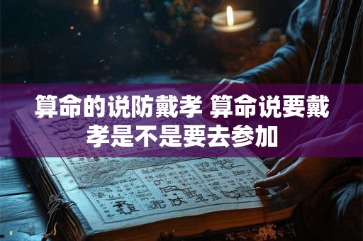 算命的说防戴孝 算命说要戴孝是不是要去参加