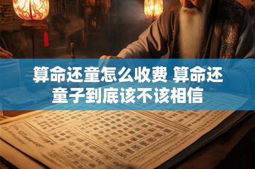 算命还童怎么收费 算命还童子到底该不该相信