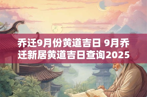 乔迁9月份黄道吉日 9月乔迁新居黄道吉日查询2025年